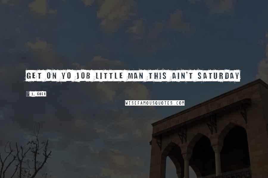 J. Cole Quotes: Get on yo job little man this ain't Saturday