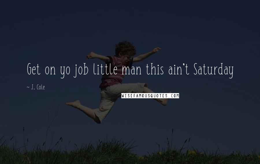 J. Cole Quotes: Get on yo job little man this ain't Saturday