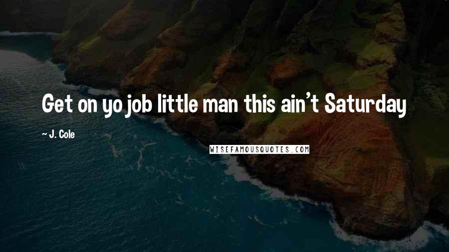 J. Cole Quotes: Get on yo job little man this ain't Saturday