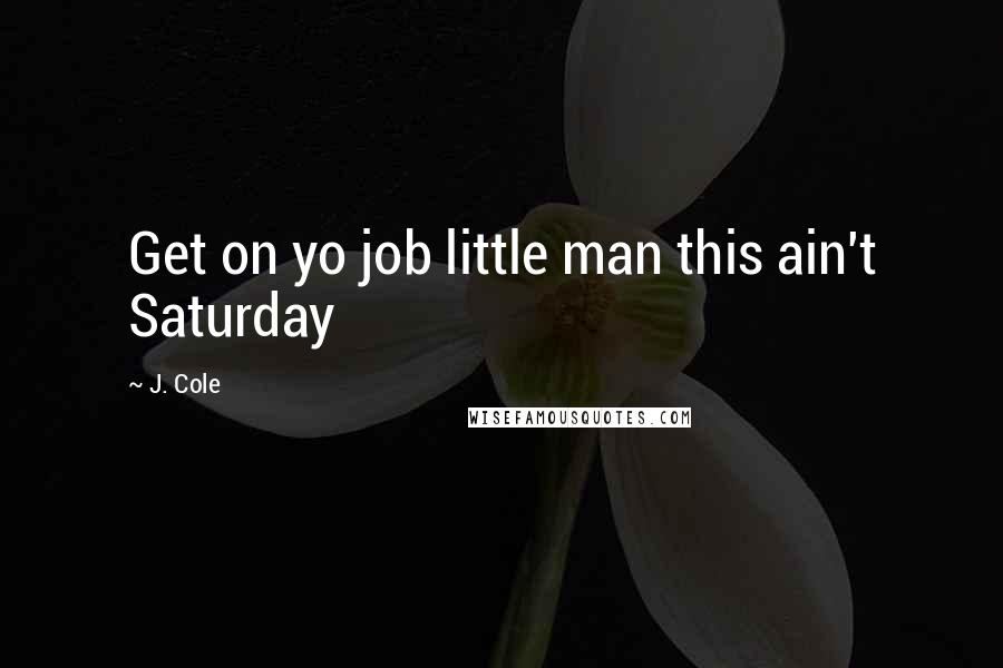 J. Cole Quotes: Get on yo job little man this ain't Saturday