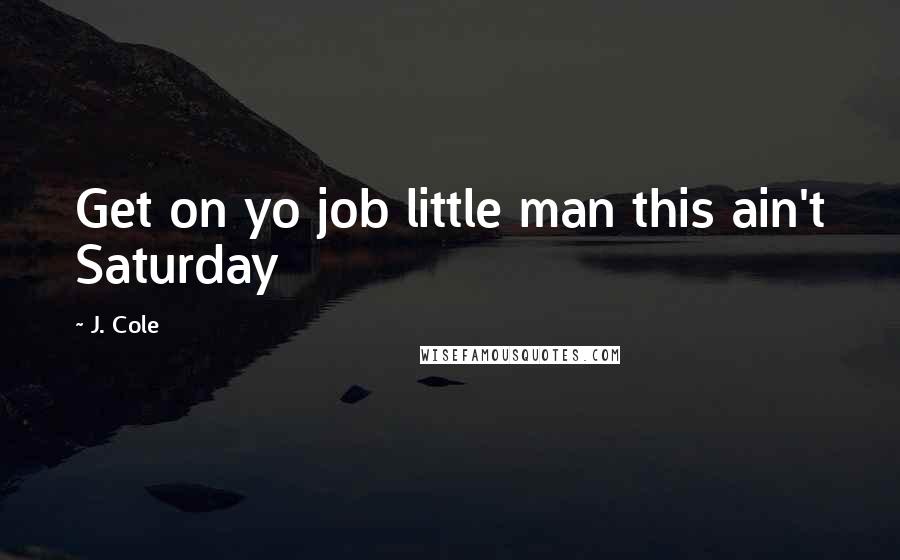 J. Cole Quotes: Get on yo job little man this ain't Saturday