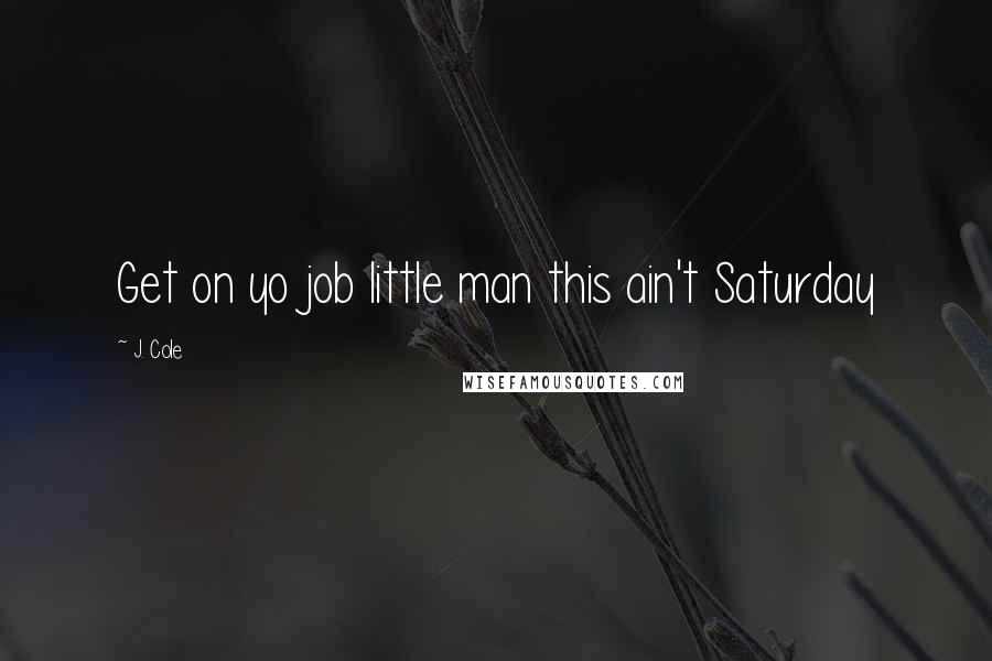 J. Cole Quotes: Get on yo job little man this ain't Saturday