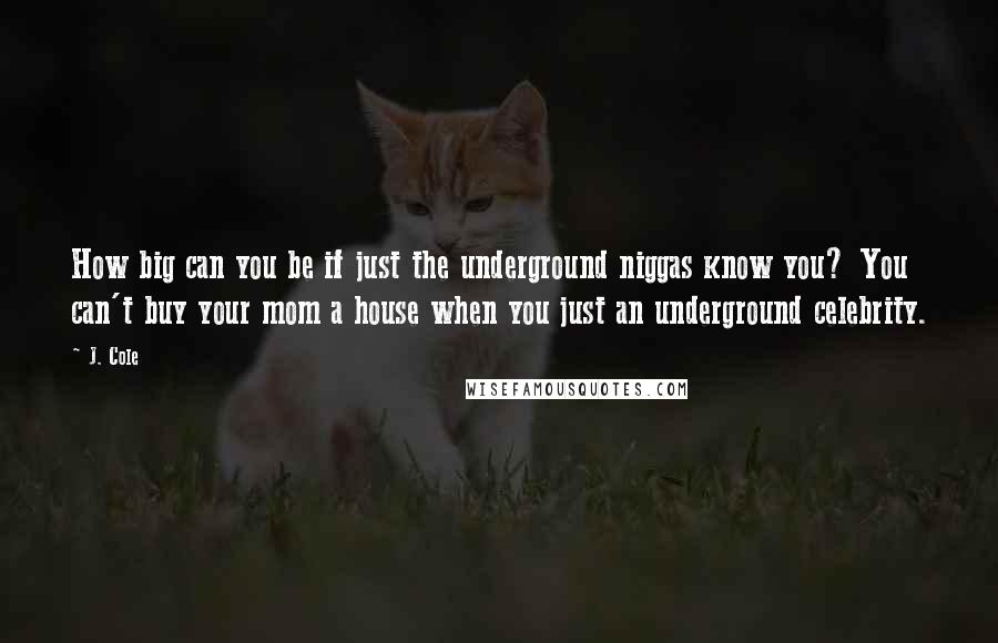 J. Cole Quotes: How big can you be if just the underground niggas know you? You can't buy your mom a house when you just an underground celebrity.