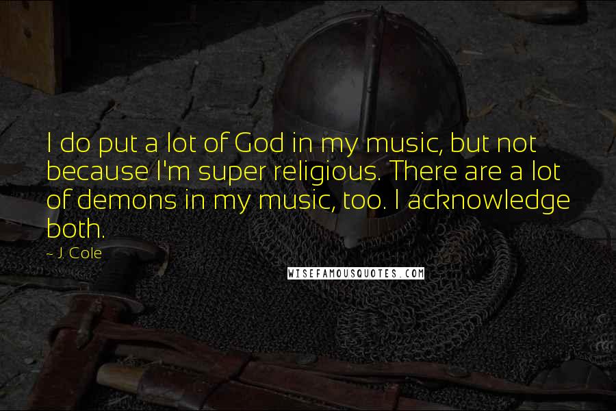 J. Cole Quotes: I do put a lot of God in my music, but not because I'm super religious. There are a lot of demons in my music, too. I acknowledge both.