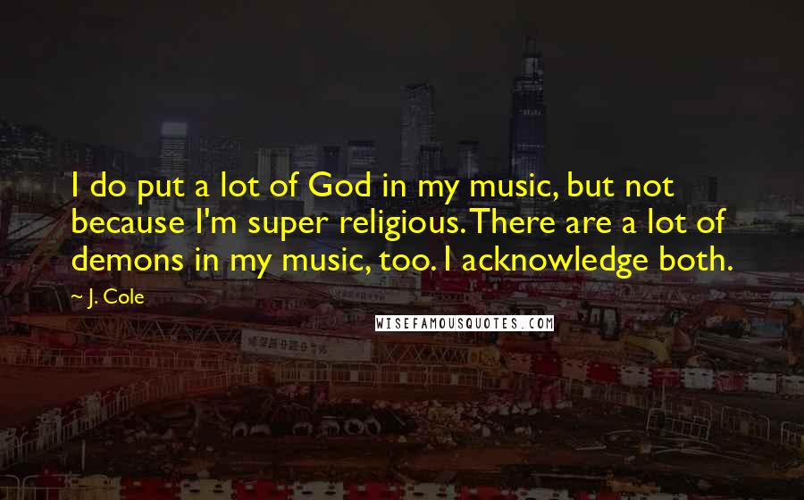 J. Cole Quotes: I do put a lot of God in my music, but not because I'm super religious. There are a lot of demons in my music, too. I acknowledge both.