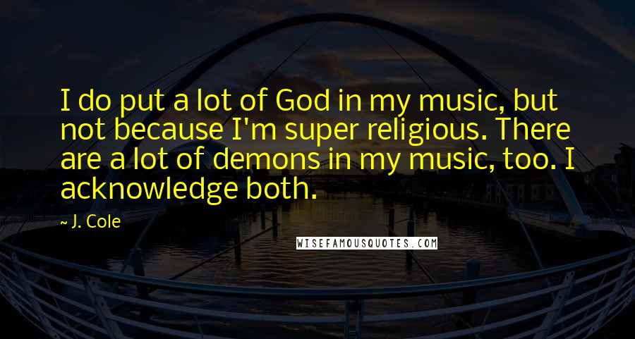 J. Cole Quotes: I do put a lot of God in my music, but not because I'm super religious. There are a lot of demons in my music, too. I acknowledge both.