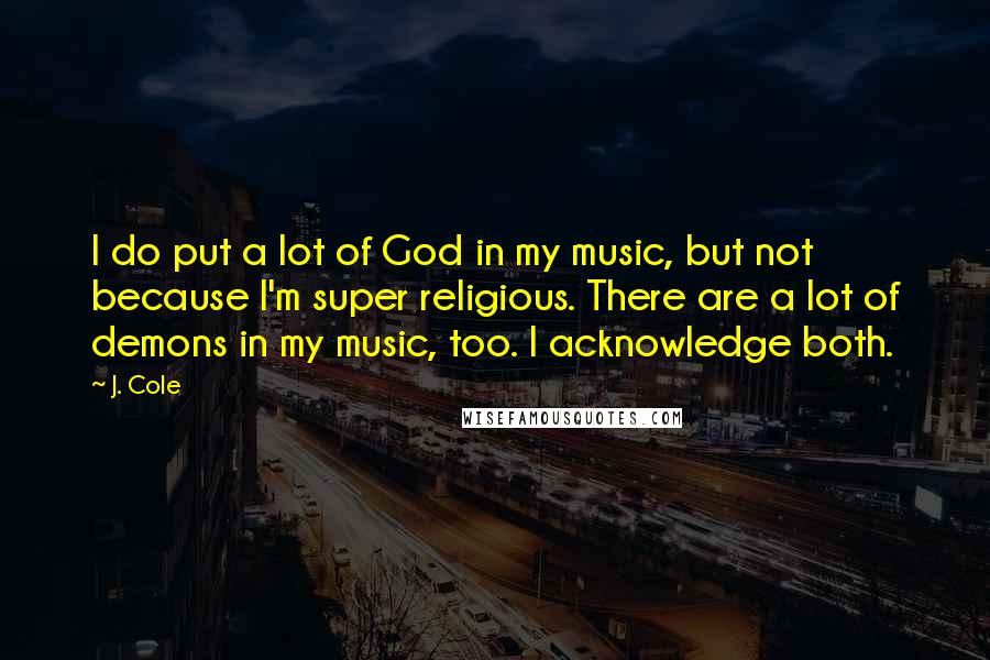 J. Cole Quotes: I do put a lot of God in my music, but not because I'm super religious. There are a lot of demons in my music, too. I acknowledge both.