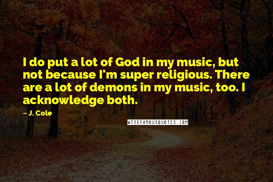 J. Cole Quotes: I do put a lot of God in my music, but not because I'm super religious. There are a lot of demons in my music, too. I acknowledge both.