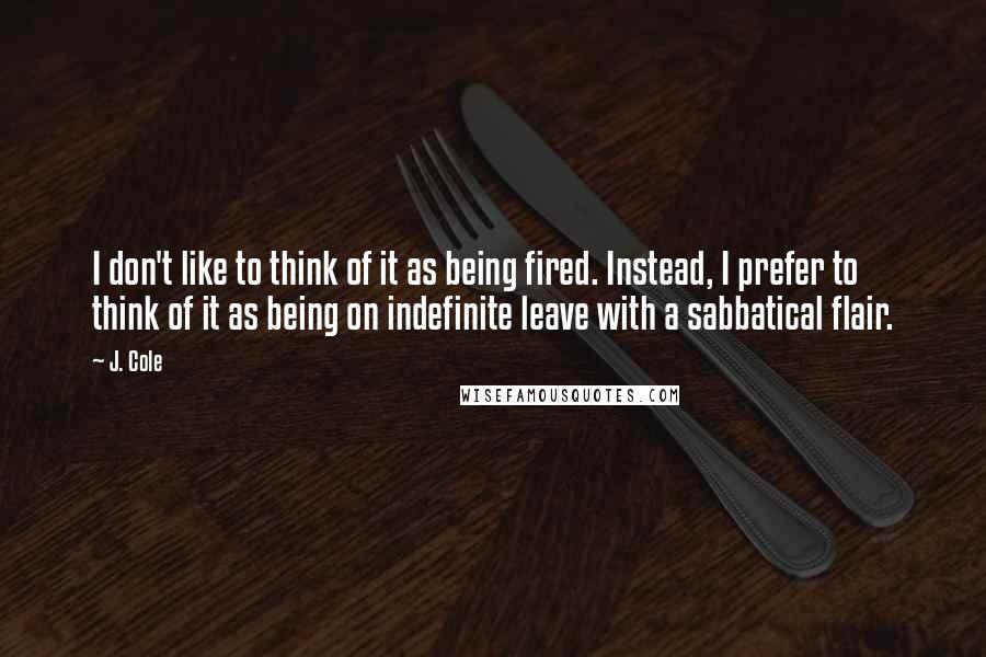 J. Cole Quotes: I don't like to think of it as being fired. Instead, I prefer to think of it as being on indefinite leave with a sabbatical flair.