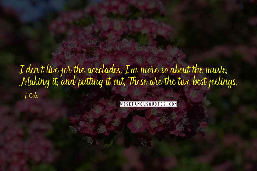 J. Cole Quotes: I don't live for the accolades. I'm more so about the music. Making it, and putting it out. Those are the two best feelings.