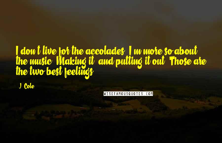 J. Cole Quotes: I don't live for the accolades. I'm more so about the music. Making it, and putting it out. Those are the two best feelings.