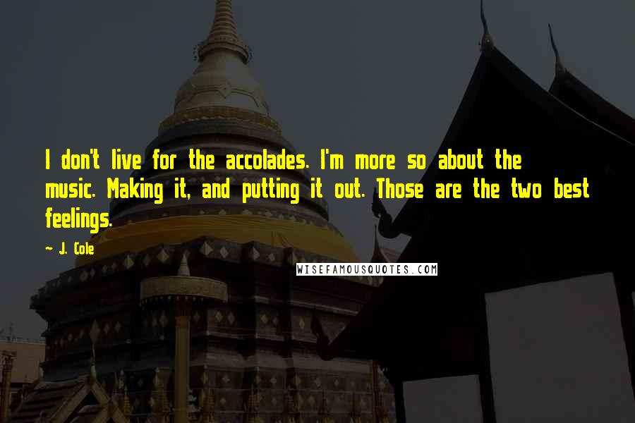 J. Cole Quotes: I don't live for the accolades. I'm more so about the music. Making it, and putting it out. Those are the two best feelings.