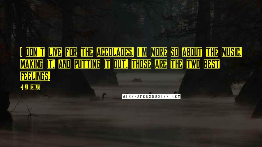 J. Cole Quotes: I don't live for the accolades. I'm more so about the music. Making it, and putting it out. Those are the two best feelings.