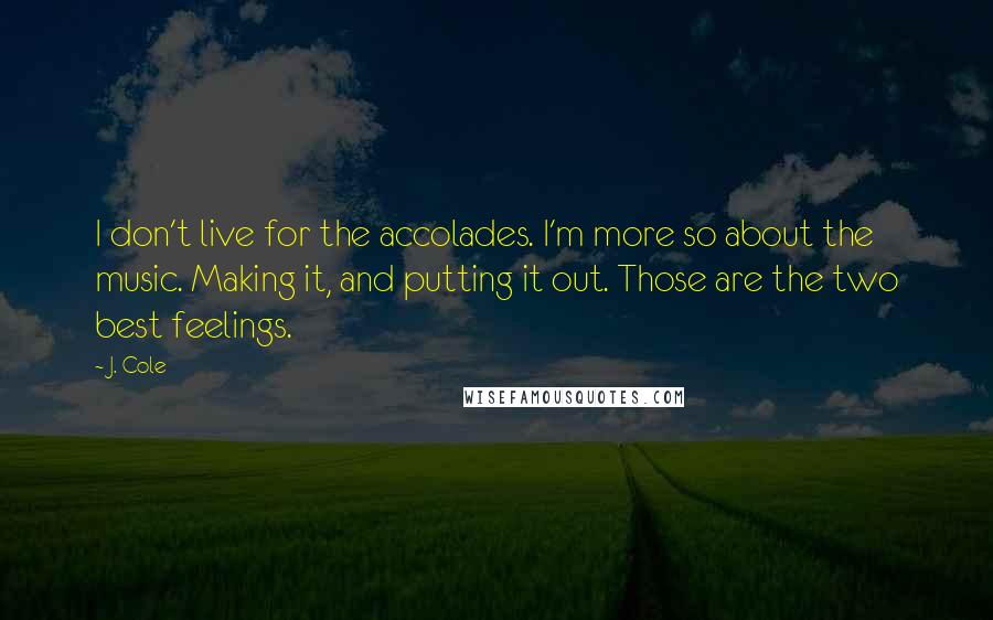 J. Cole Quotes: I don't live for the accolades. I'm more so about the music. Making it, and putting it out. Those are the two best feelings.