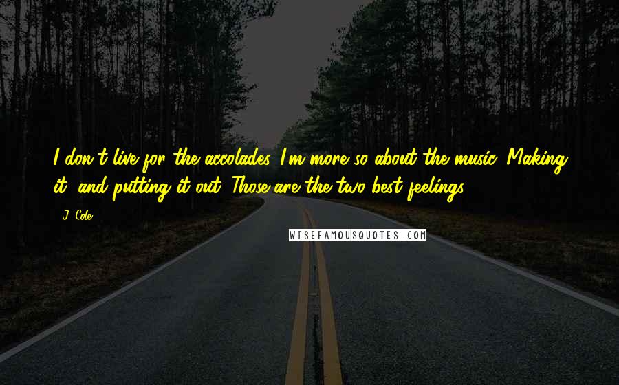 J. Cole Quotes: I don't live for the accolades. I'm more so about the music. Making it, and putting it out. Those are the two best feelings.