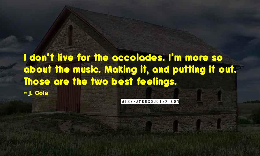 J. Cole Quotes: I don't live for the accolades. I'm more so about the music. Making it, and putting it out. Those are the two best feelings.