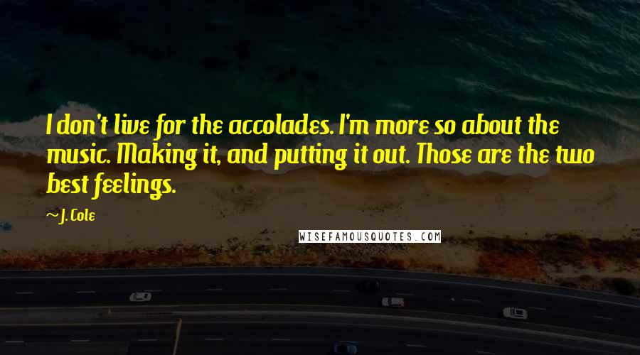 J. Cole Quotes: I don't live for the accolades. I'm more so about the music. Making it, and putting it out. Those are the two best feelings.