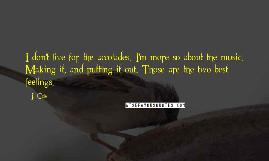 J. Cole Quotes: I don't live for the accolades. I'm more so about the music. Making it, and putting it out. Those are the two best feelings.