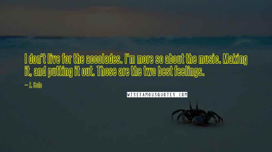 J. Cole Quotes: I don't live for the accolades. I'm more so about the music. Making it, and putting it out. Those are the two best feelings.