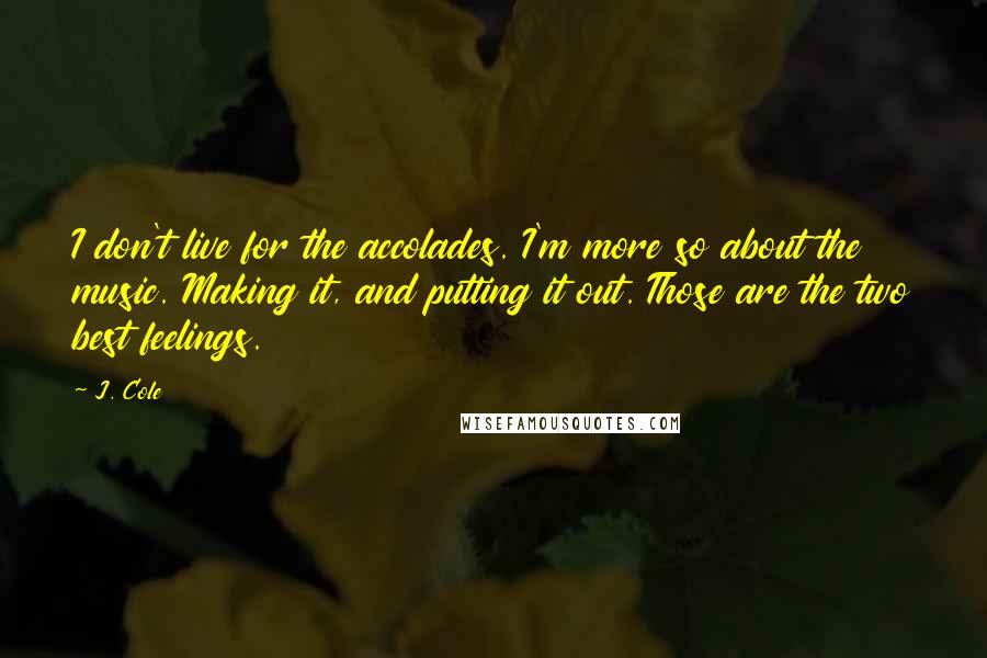 J. Cole Quotes: I don't live for the accolades. I'm more so about the music. Making it, and putting it out. Those are the two best feelings.