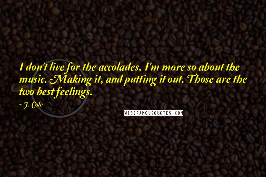 J. Cole Quotes: I don't live for the accolades. I'm more so about the music. Making it, and putting it out. Those are the two best feelings.