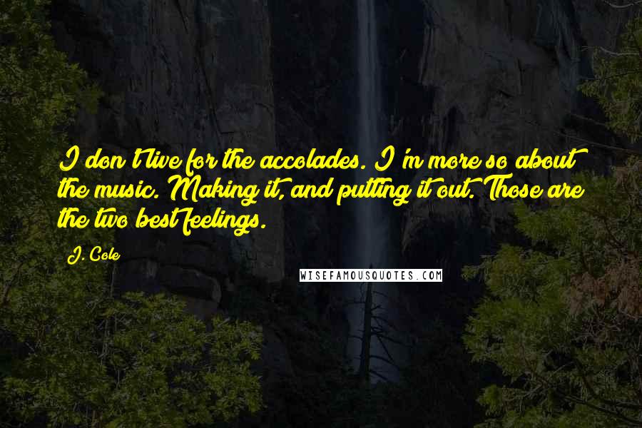 J. Cole Quotes: I don't live for the accolades. I'm more so about the music. Making it, and putting it out. Those are the two best feelings.