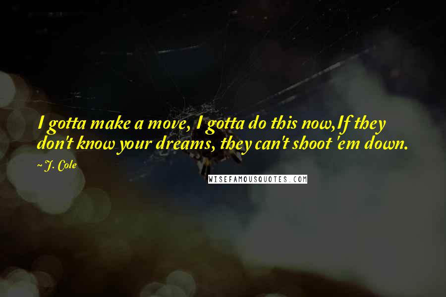 J. Cole Quotes: I gotta make a move, I gotta do this now,If they don't know your dreams, they can't shoot 'em down.