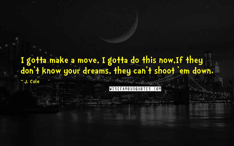 J. Cole Quotes: I gotta make a move, I gotta do this now,If they don't know your dreams, they can't shoot 'em down.