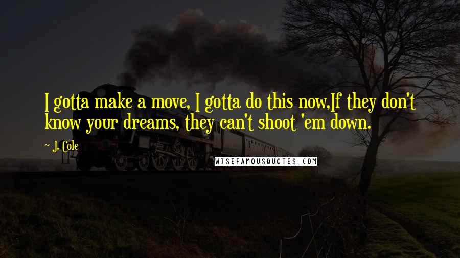 J. Cole Quotes: I gotta make a move, I gotta do this now,If they don't know your dreams, they can't shoot 'em down.