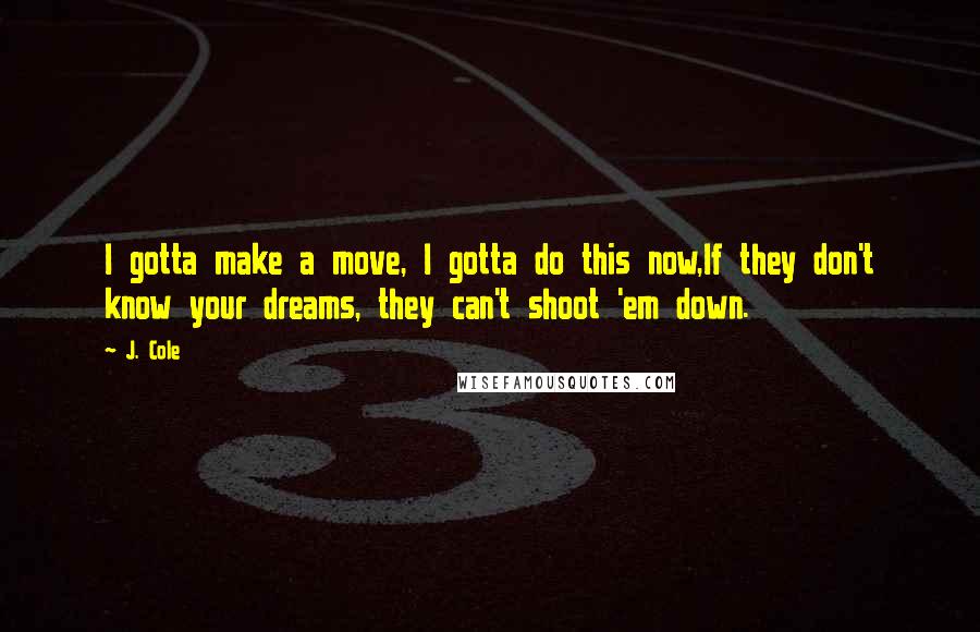 J. Cole Quotes: I gotta make a move, I gotta do this now,If they don't know your dreams, they can't shoot 'em down.