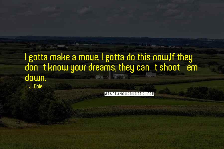 J. Cole Quotes: I gotta make a move, I gotta do this now,If they don't know your dreams, they can't shoot 'em down.