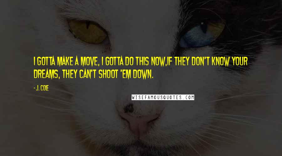 J. Cole Quotes: I gotta make a move, I gotta do this now,If they don't know your dreams, they can't shoot 'em down.