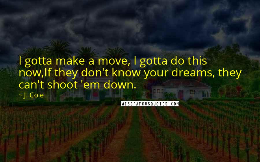 J. Cole Quotes: I gotta make a move, I gotta do this now,If they don't know your dreams, they can't shoot 'em down.