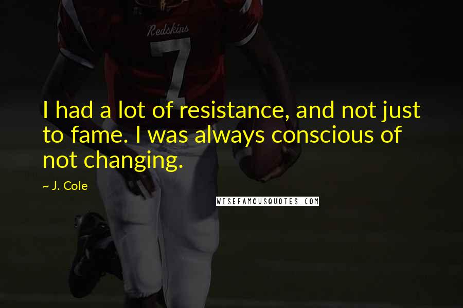 J. Cole Quotes: I had a lot of resistance, and not just to fame. I was always conscious of not changing.