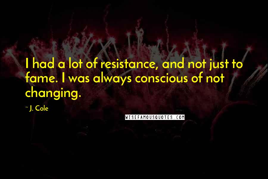 J. Cole Quotes: I had a lot of resistance, and not just to fame. I was always conscious of not changing.