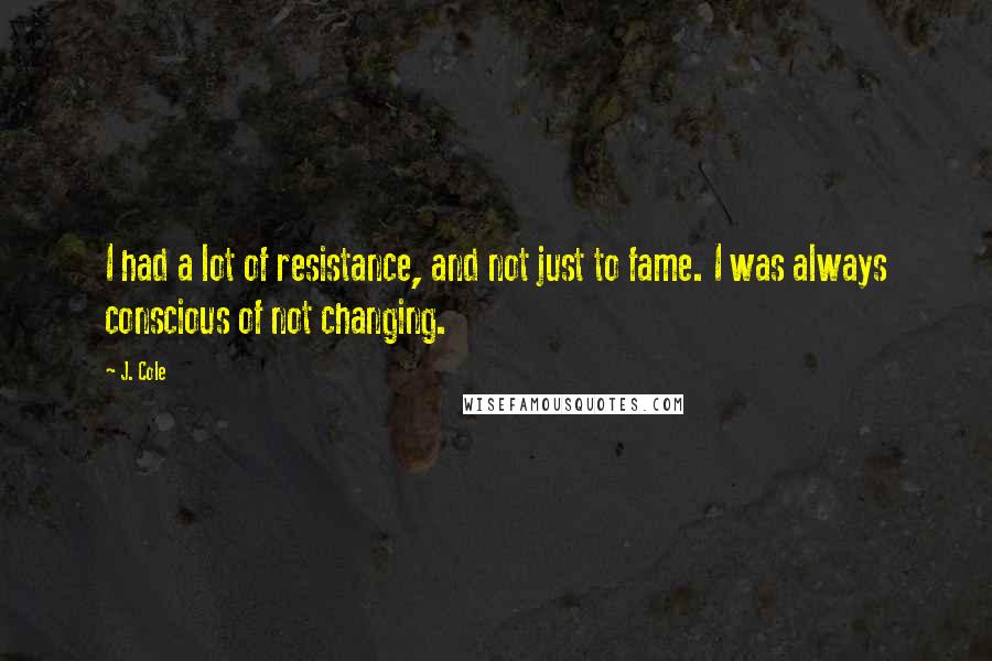 J. Cole Quotes: I had a lot of resistance, and not just to fame. I was always conscious of not changing.