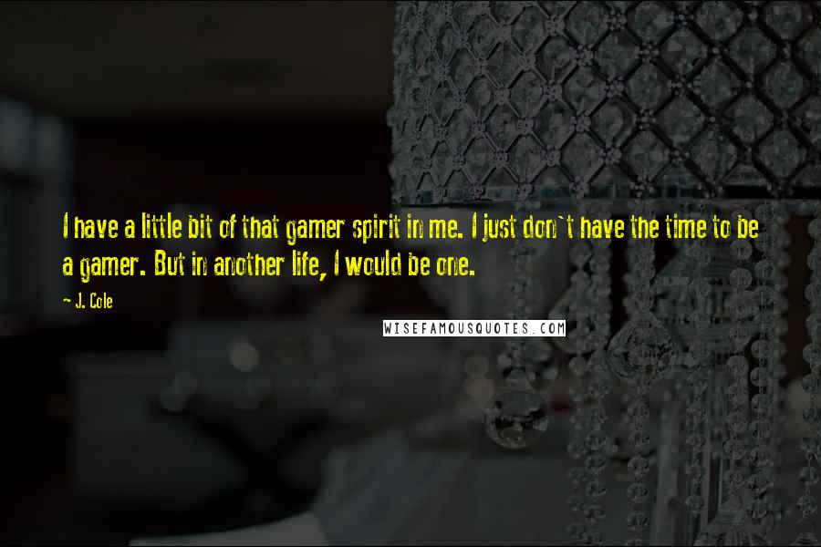 J. Cole Quotes: I have a little bit of that gamer spirit in me. I just don't have the time to be a gamer. But in another life, I would be one.