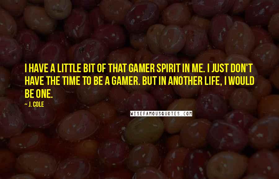 J. Cole Quotes: I have a little bit of that gamer spirit in me. I just don't have the time to be a gamer. But in another life, I would be one.