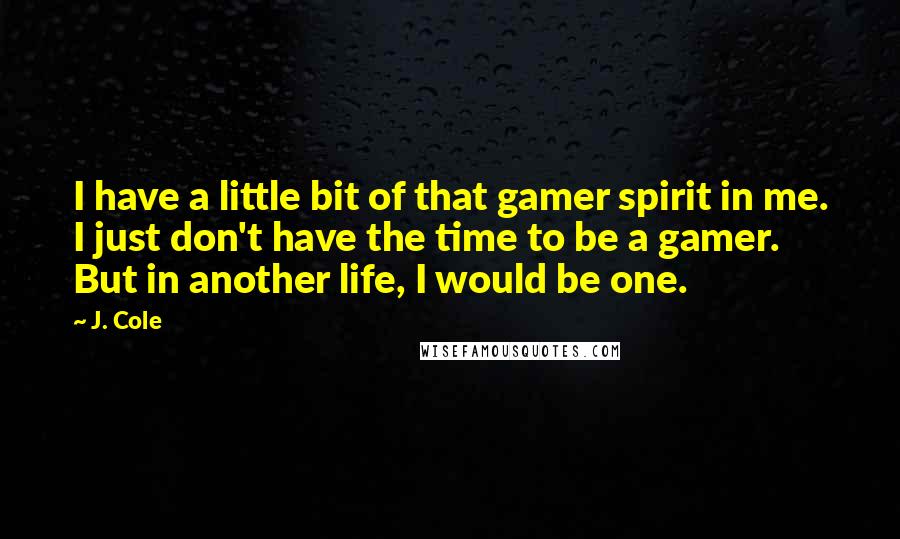 J. Cole Quotes: I have a little bit of that gamer spirit in me. I just don't have the time to be a gamer. But in another life, I would be one.