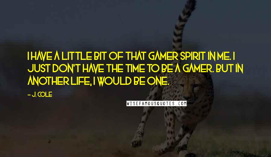 J. Cole Quotes: I have a little bit of that gamer spirit in me. I just don't have the time to be a gamer. But in another life, I would be one.