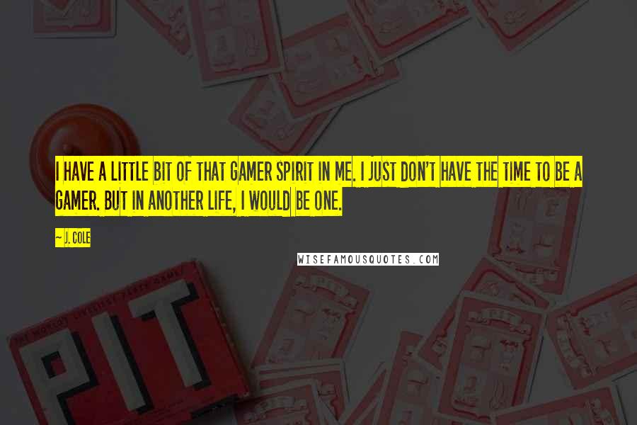 J. Cole Quotes: I have a little bit of that gamer spirit in me. I just don't have the time to be a gamer. But in another life, I would be one.