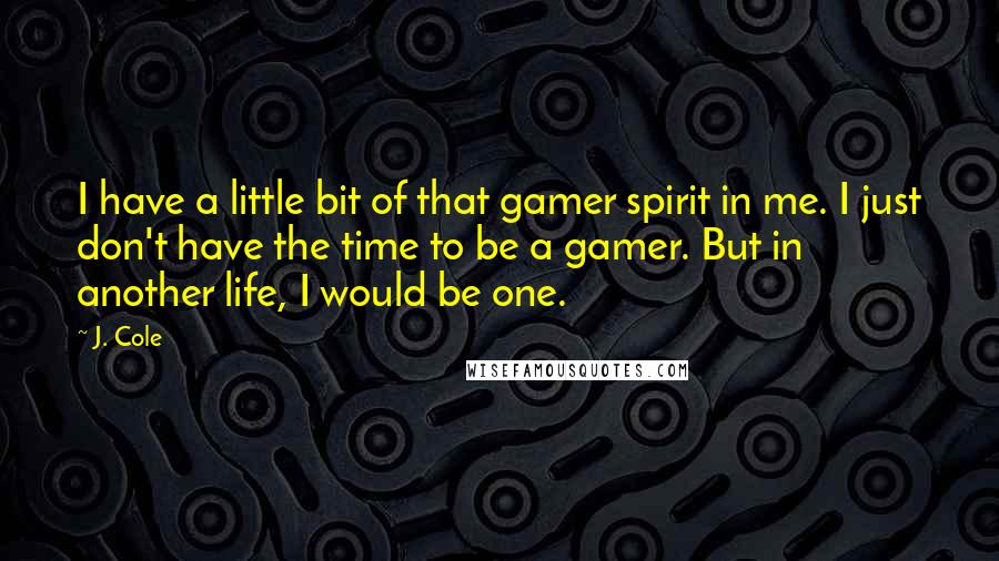 J. Cole Quotes: I have a little bit of that gamer spirit in me. I just don't have the time to be a gamer. But in another life, I would be one.