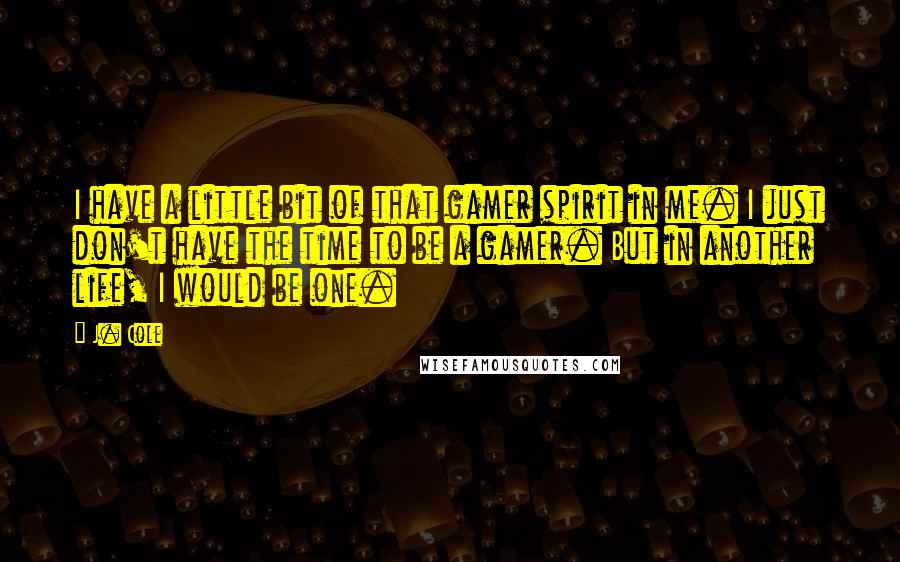 J. Cole Quotes: I have a little bit of that gamer spirit in me. I just don't have the time to be a gamer. But in another life, I would be one.