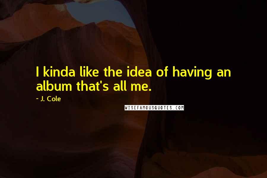 J. Cole Quotes: I kinda like the idea of having an album that's all me.