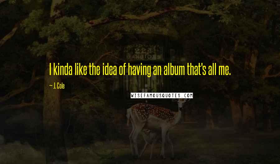 J. Cole Quotes: I kinda like the idea of having an album that's all me.
