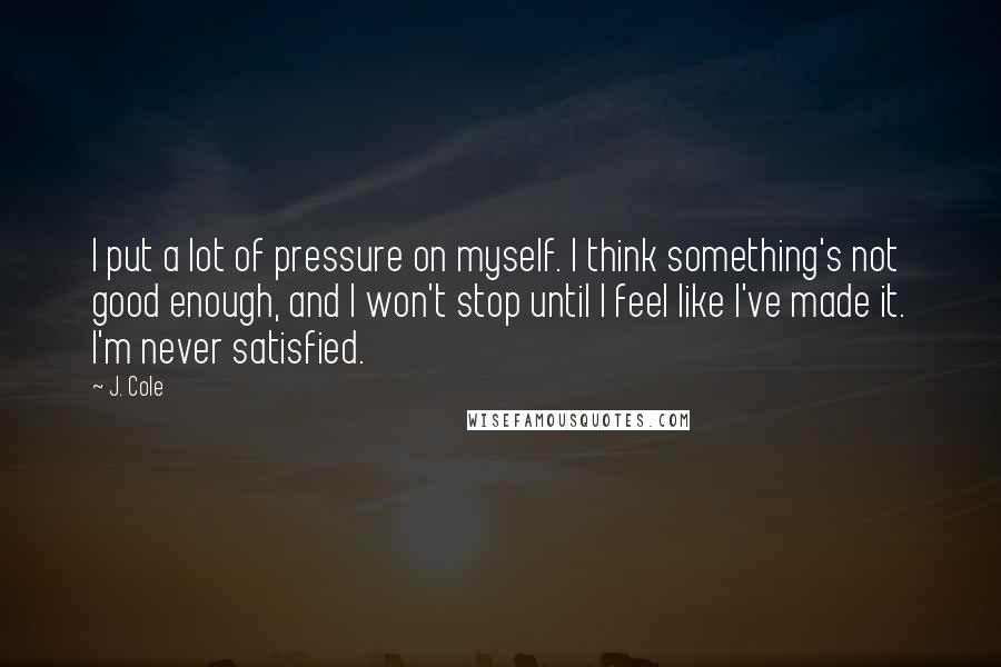 J. Cole Quotes: I put a lot of pressure on myself. I think something's not good enough, and I won't stop until I feel like I've made it. I'm never satisfied.