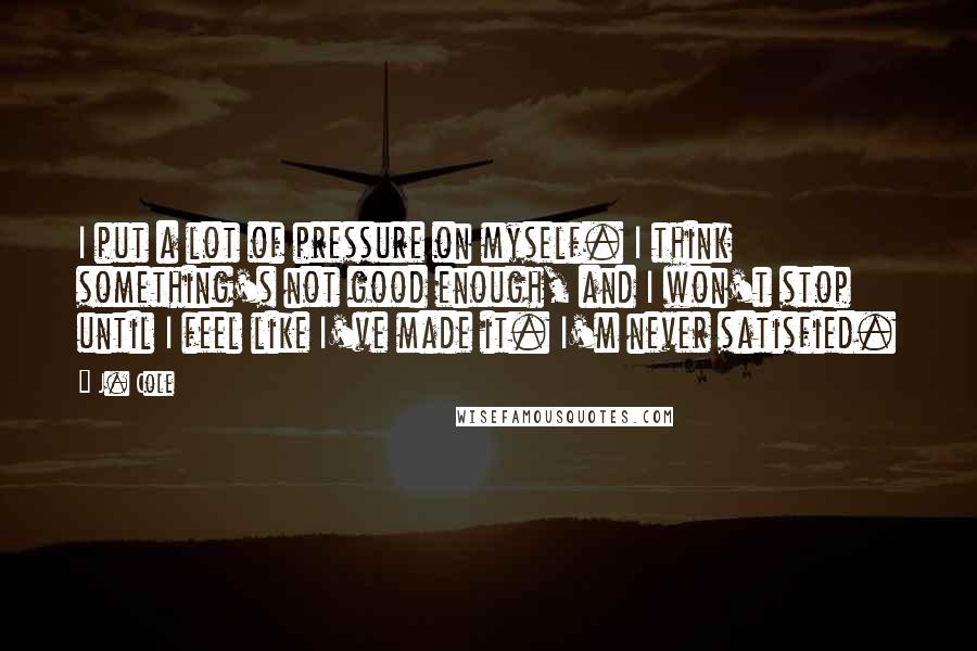 J. Cole Quotes: I put a lot of pressure on myself. I think something's not good enough, and I won't stop until I feel like I've made it. I'm never satisfied.
