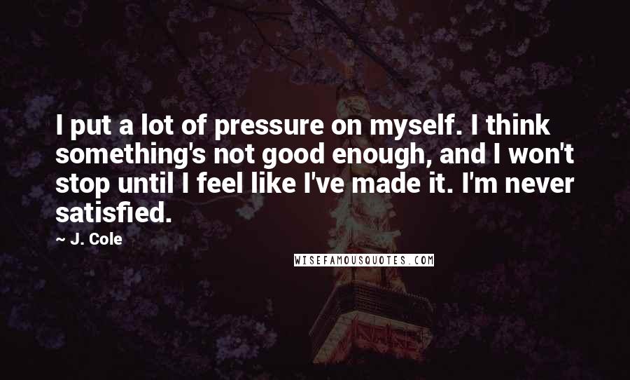 J. Cole Quotes: I put a lot of pressure on myself. I think something's not good enough, and I won't stop until I feel like I've made it. I'm never satisfied.