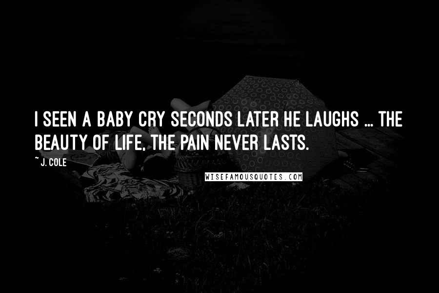 J. Cole Quotes: I seen a baby cry seconds later he laughs ... the beauty of life, the pain never lasts.