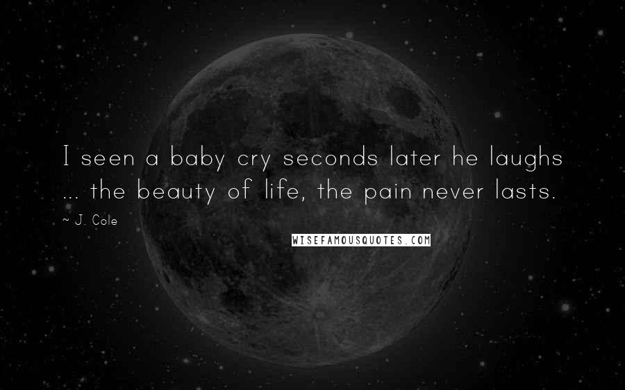 J. Cole Quotes: I seen a baby cry seconds later he laughs ... the beauty of life, the pain never lasts.